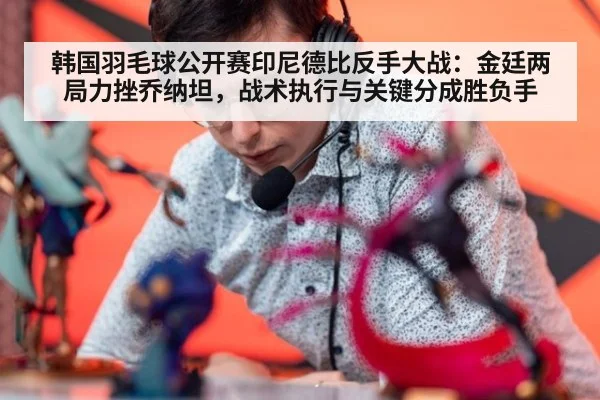 韩国羽毛球公开赛印尼德比反手大战：金廷两局力挫乔纳坦，战术执行与关键分成胜负手