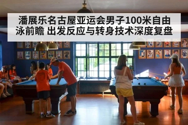潘展乐名古屋亚运会男子100米自由泳前瞻 出发反应与转身技术深度复盘