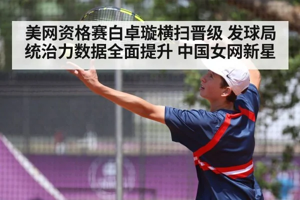 美网资格赛白卓璇横扫晋级 发球局统治力数据全面提升 中国女网新星