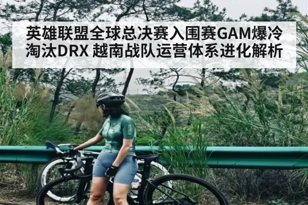 英雄联盟全球总决赛入围赛GAM爆冷淘汰DRX 越南战队运营体系进化解析