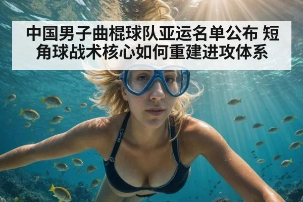 中国男子曲棍球队亚运名单公布 短角球战术核心如何重建进攻体系