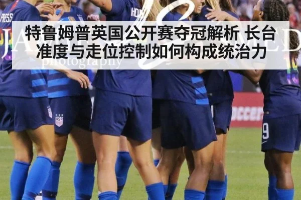 特鲁姆普英国公开赛夺冠解析 长台准度与走位控制如何构成统治力