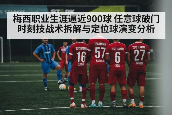 梅西职业生涯逼近900球 任意球破门时刻技战术拆解与定位球演变分析