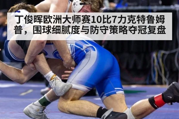 丁俊晖欧洲大师赛10比7力克特鲁姆普，围球细腻度与防守策略夺冠复盘