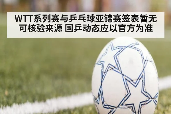 WTT系列赛与乒乓球亚锦赛签表暂无可核验来源 国乒动态应以官方为准